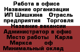 Работа в офисе › Название организации ­ ИП Шишкина › Отрасль предприятия ­ Торговля › Название вакансии ­ Администратор в офис › Место работы ­ Карла Маркса 41/1,оф. 408 › Минимальный оклад ­ 20 000 - Омская обл., Омск г. Работа » Вакансии   